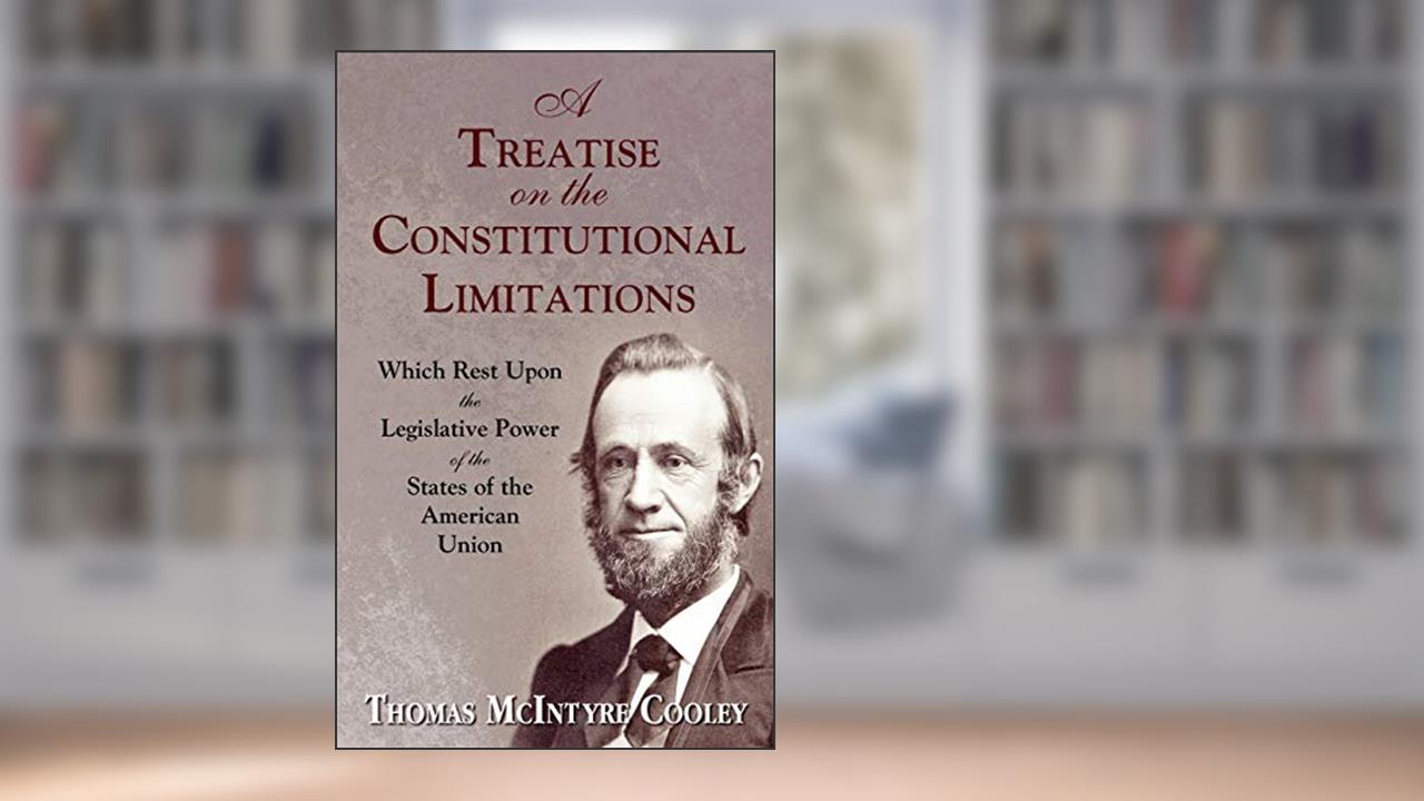 A Treatise on the Constitutional Limitations Which Rest upon the Legislative Power of the States of the American Union, written by Thomas M. Cooley