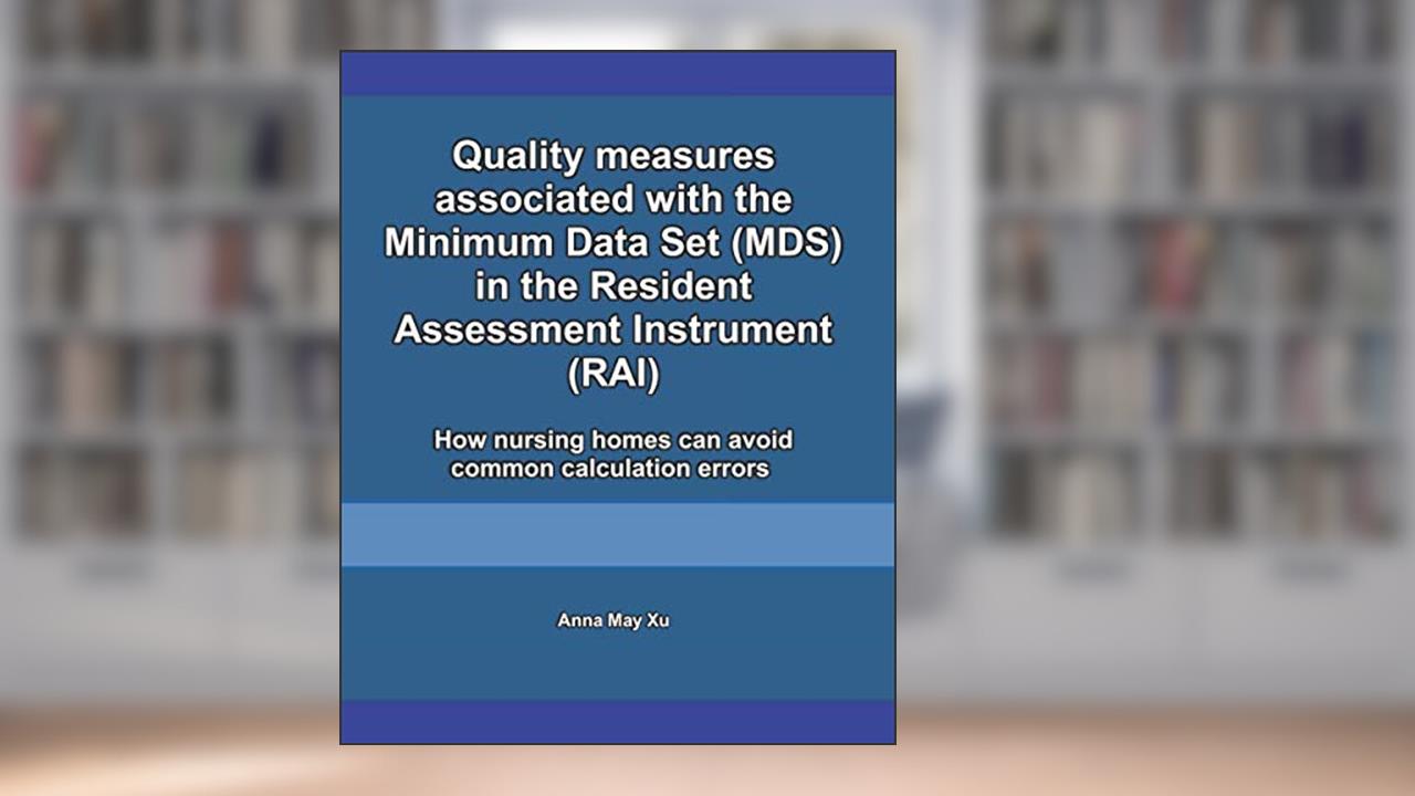 Quality measures associated with the Minimum Data Set (MDS) in the Resident Assessment Instrument (RAI): How nursing homes can avoid common calculation errors, written by Anna May Xu