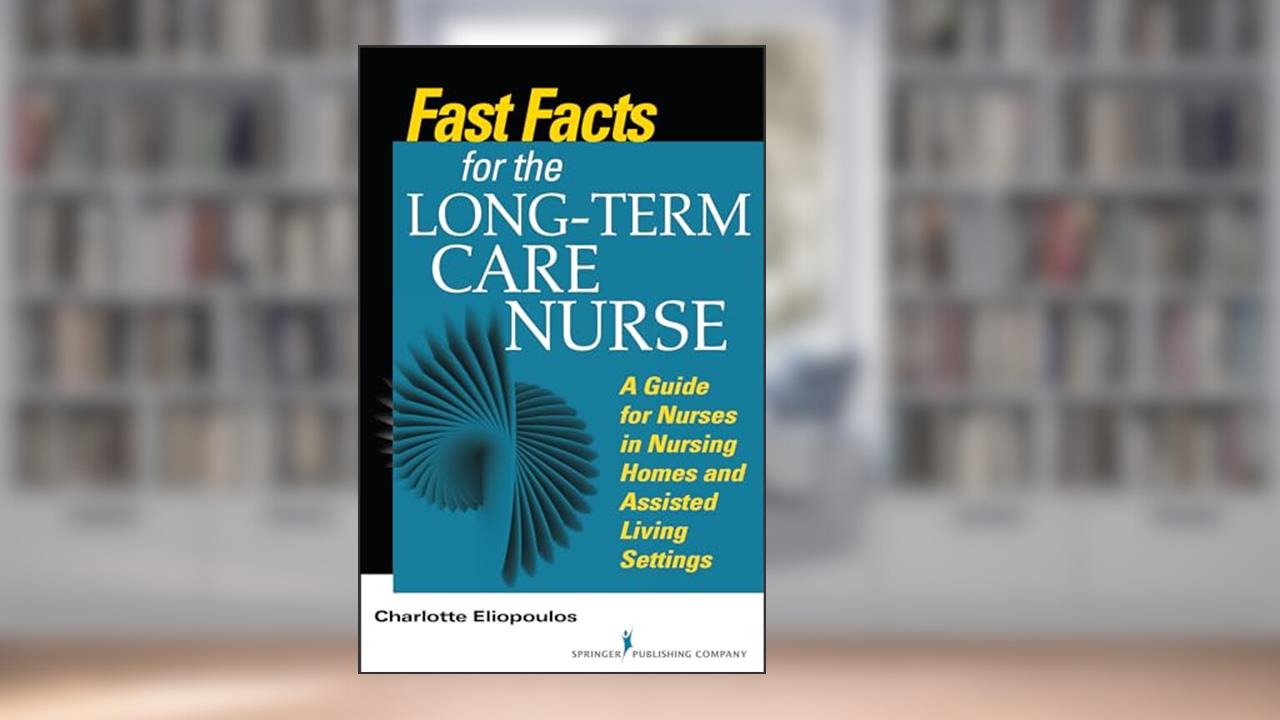 Fast Facts for the Long-Term Care Nurse: What Nursing Home and Assisted Living Nurses Need to Know in a Nutshell, written by Charlotte Eliopoulos MPH  PhD  RN