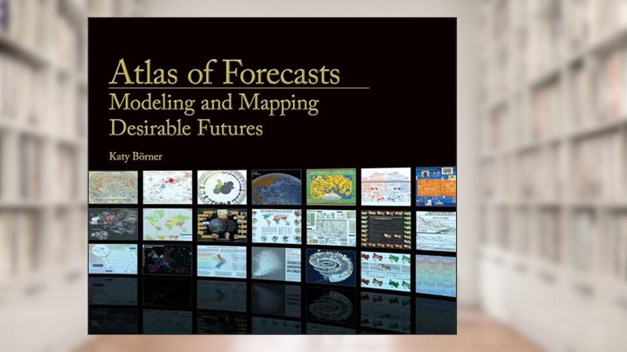 Atlas of Forecasts: Modeling and Mapping Desirable Futures, written by Katy Borner