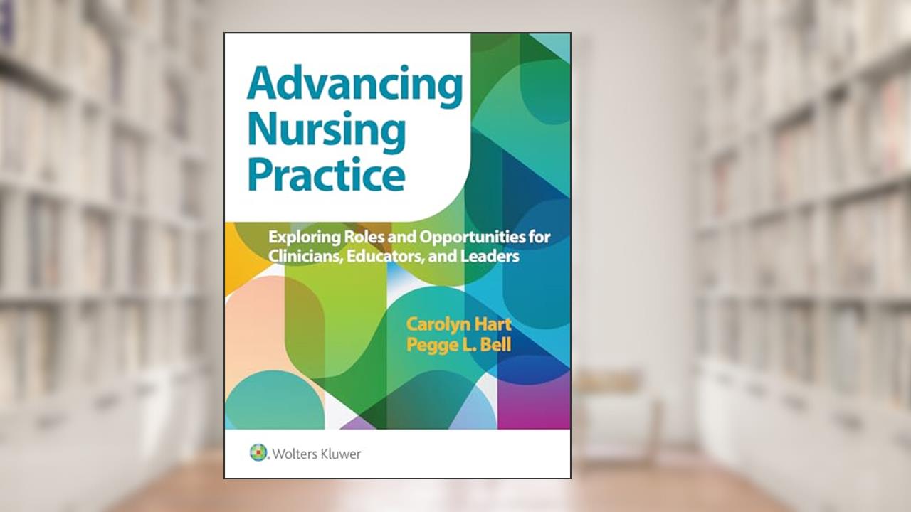 Advancing Nursing Practice: Exploring Roles and Opportunities for Clinicians, Educators, and Leaders, written by Dr. Carolyn Hart; Pegge Bell