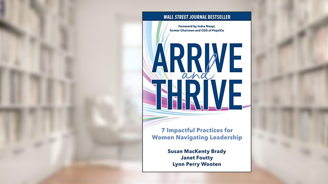 Arrive and Thrive: 7 Impactful Practices for Women Navigating Leadership, written by Susan MacKenty Brady; Janet Foutty; Lynn Perry Wooten