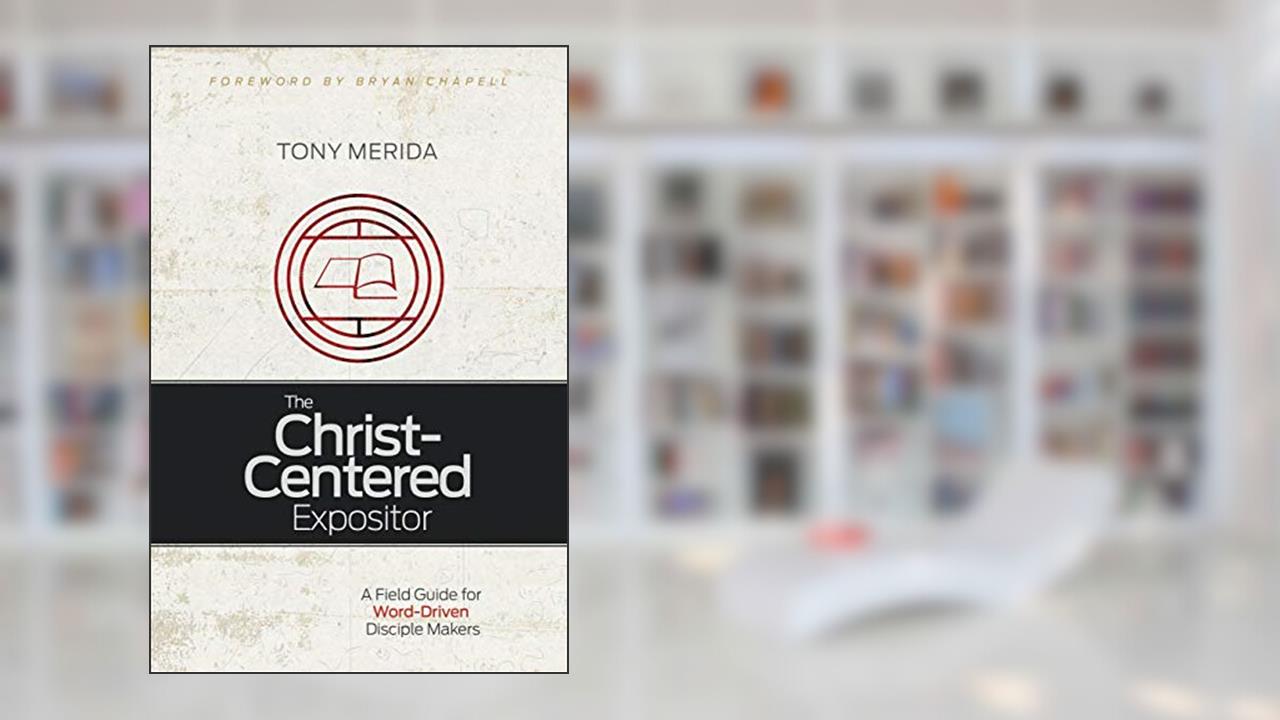 The Christ-Centered Expositor: A Field Guide for Word-Driven Disciple Makers, written by Tony Merida