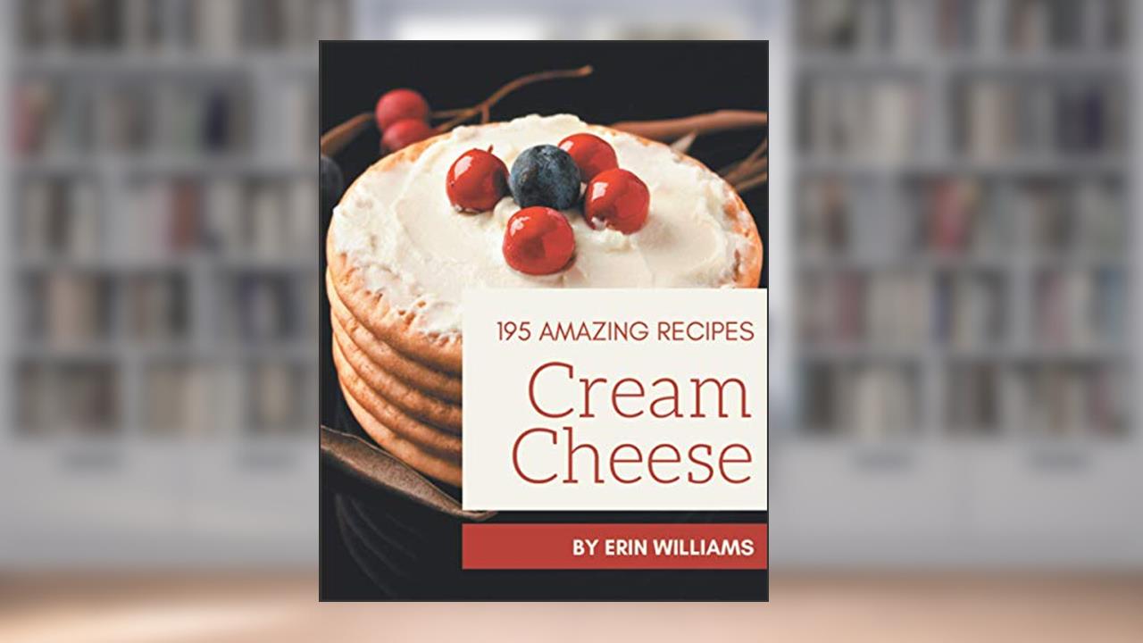195 Amazing Cream Cheese Recipes: A Cream Cheese Cookbook for All Generation, written by Erin Williams