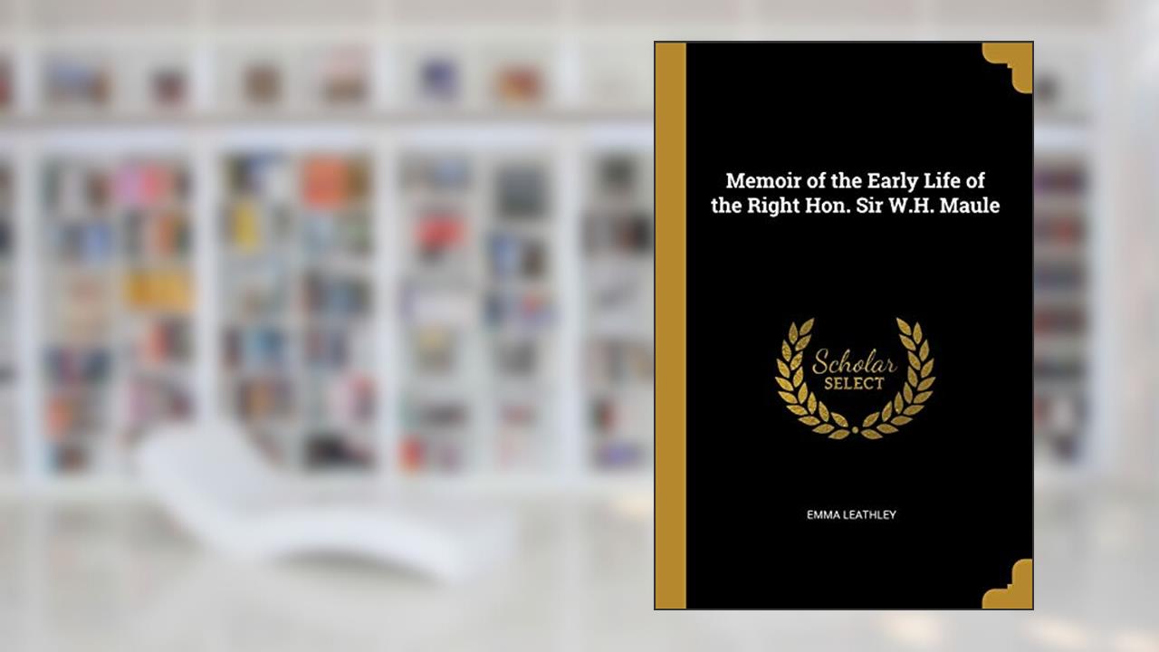 Memoir of the Early Life of the Right Hon. Sir W.H. Maule, written by Emma Leathley