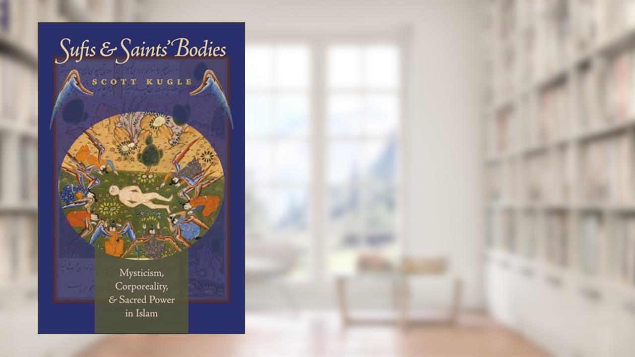 Sufis and Saints' Bodies: Mysticism, Corporeality, and Sacred Power in Islam, written by Scott Kugle