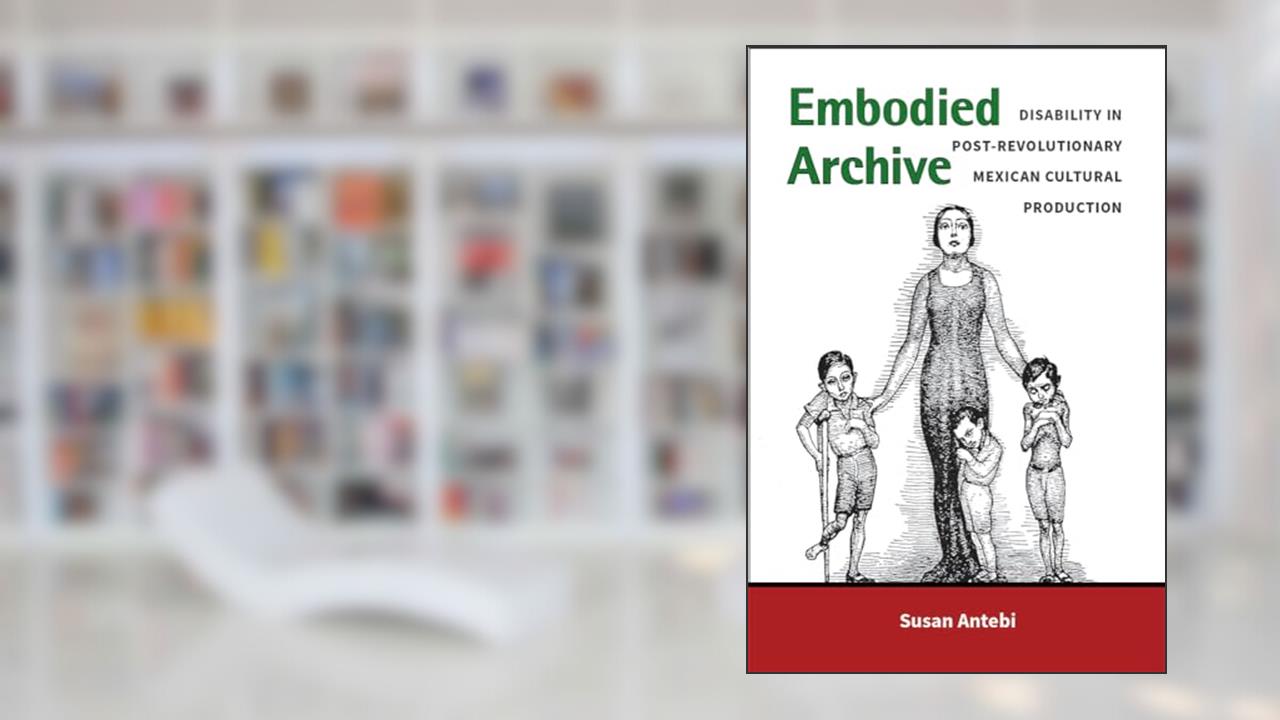 Embodied Archive: Disability in Post-Revolutionary Mexican Cultural Production (Corporealities: Discourses Of Disability), written by Susan Antebi