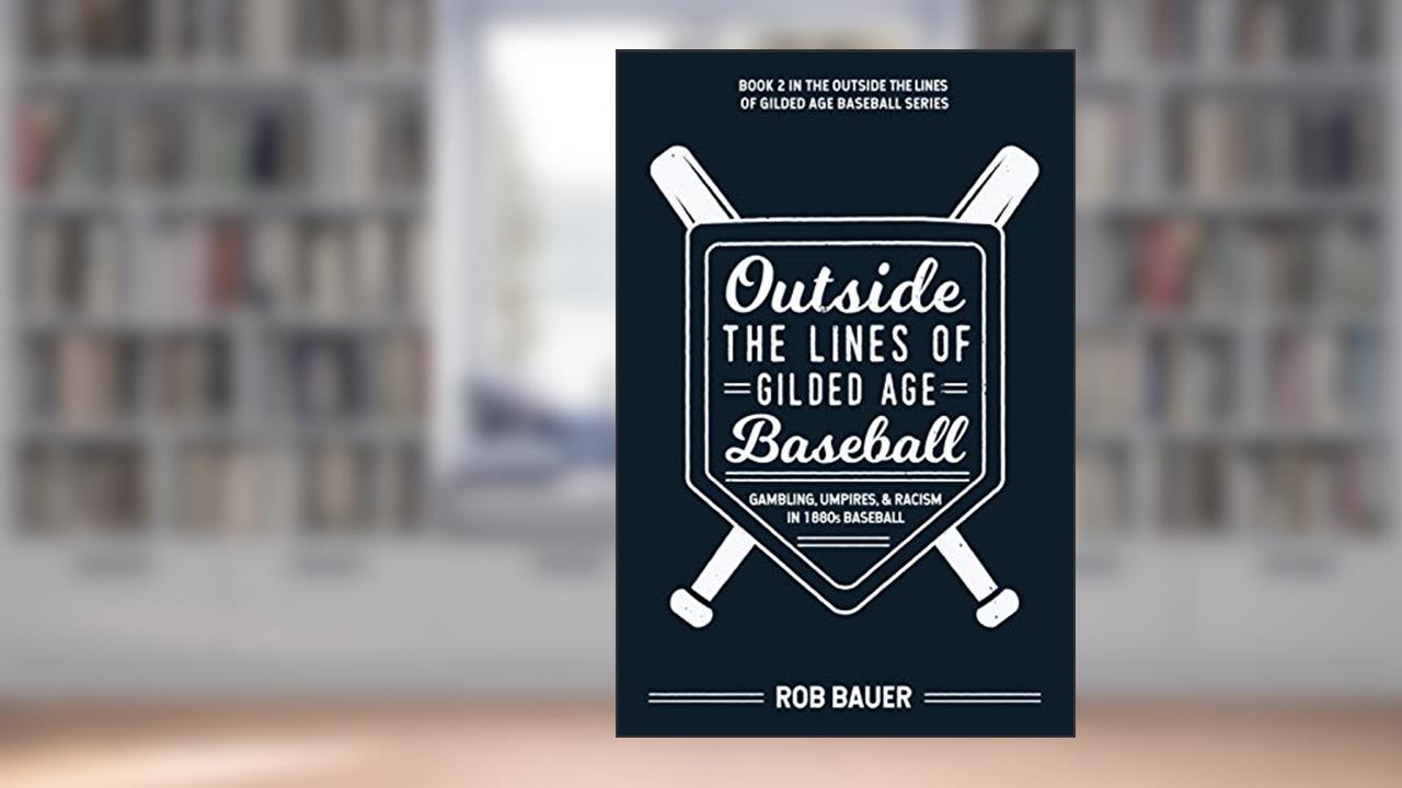 Outside the Lines of Gilded Age Baseball: Gambling, Umpires, and Racism in 1880s Baseball, written by Rob Bauer