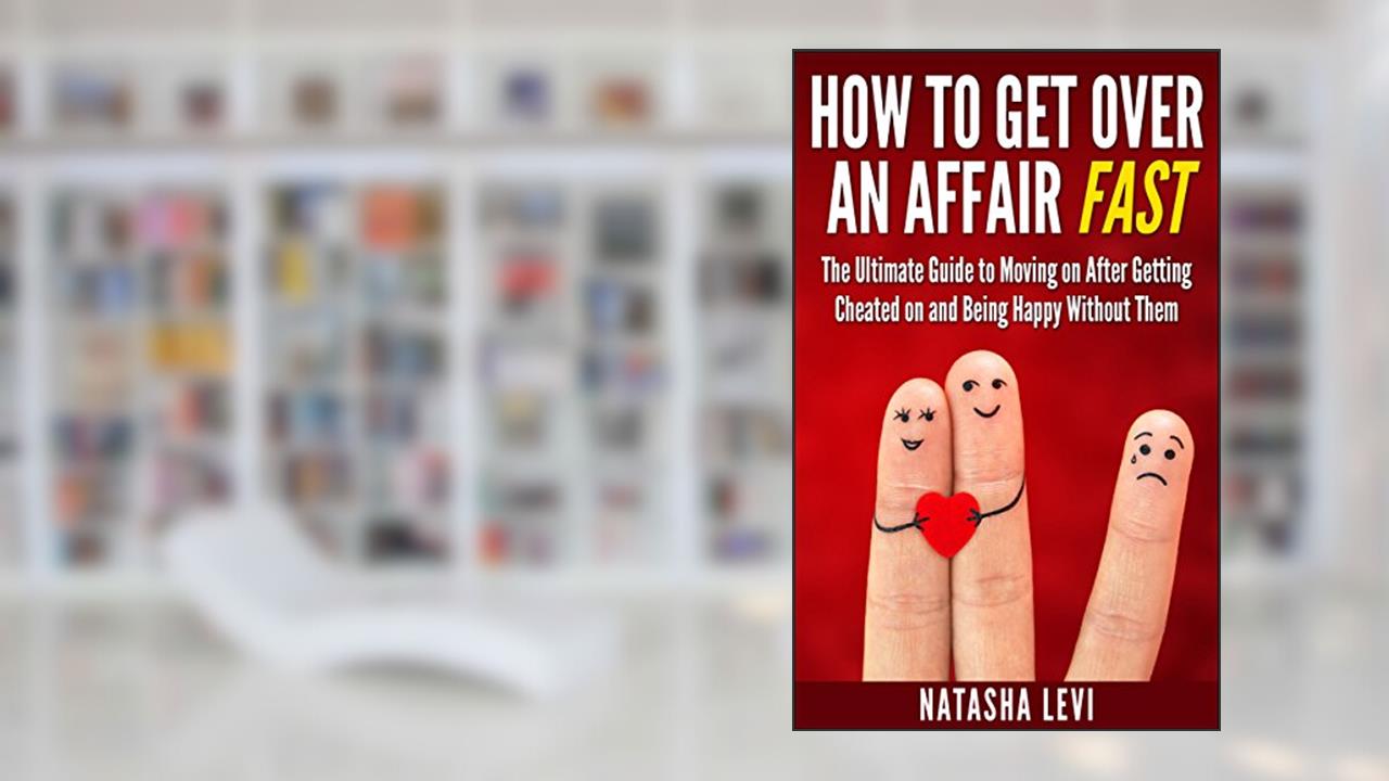 How To Get Over An Affair Fast: The Ultimate Guide To Moving On After Being Cheated On And Being Happy Without Them (Cheaters, Affair), written by Natasha Levi