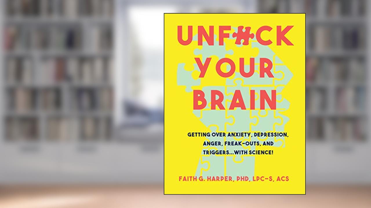Unfuck Your Brain: Using Science to Get Over Anxiety, Depression, Anger, Freak-outs, and Triggers, written by Dr Faith G Harper
