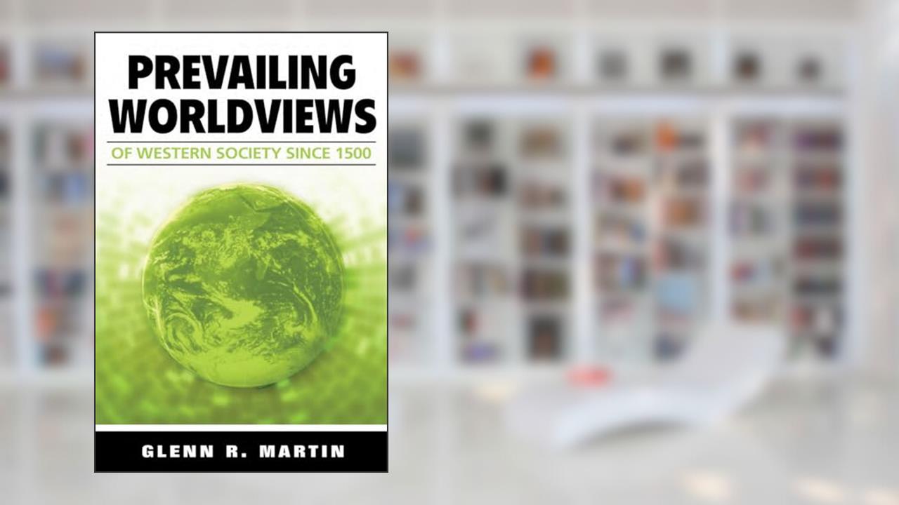 Prevailing Worldviews of Western Society Since 1500, written by Glenn R. Martin