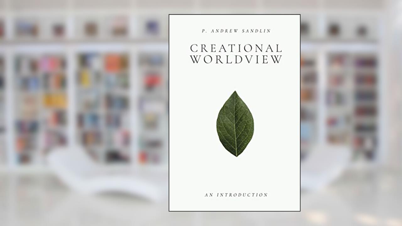Creational Worldview: An Introduction, written by P. Andrew Sandlin