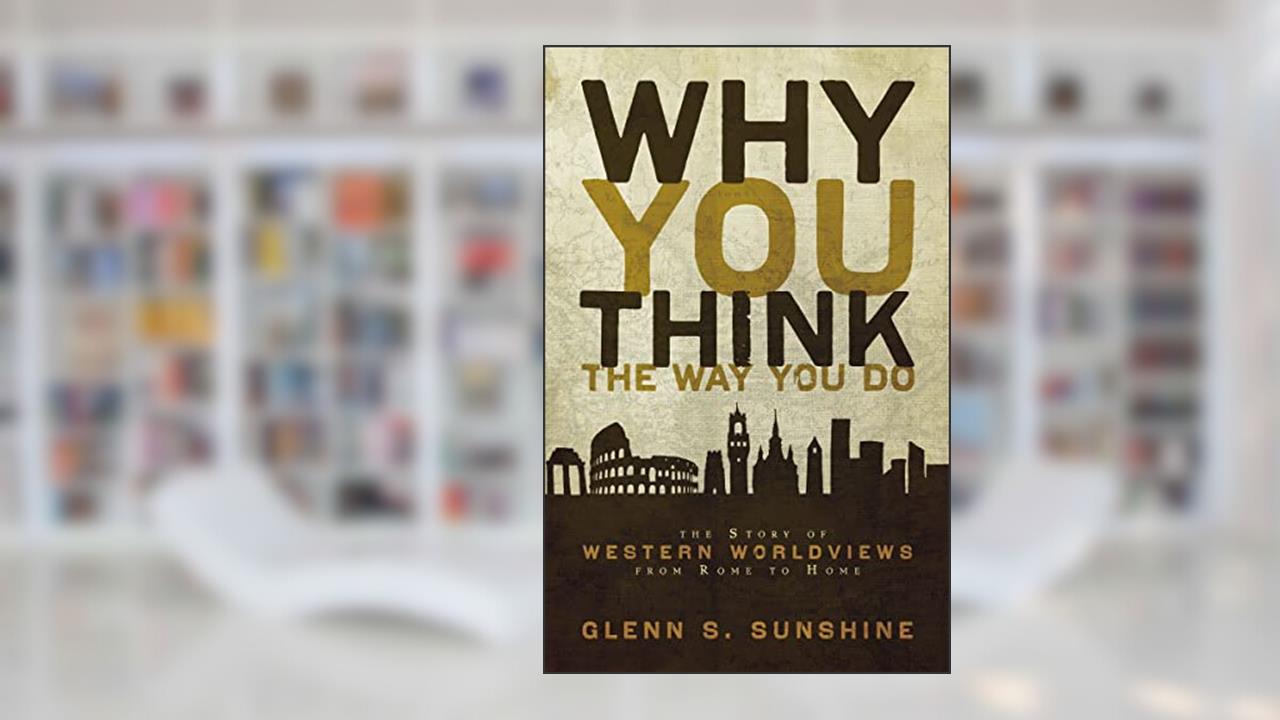 Why You Think the Way You Do: The Story of Western Worldviews from Rome to Home, written by Glenn S. Sunshine