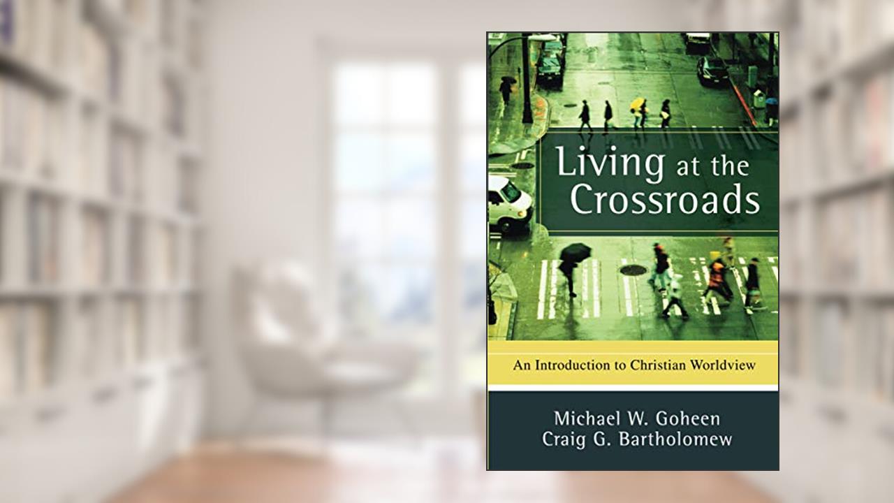 Living at the Crossroads: An Introduction to Christian Worldview, written by Michael W. Goheen; Craig G. Bartholomew
