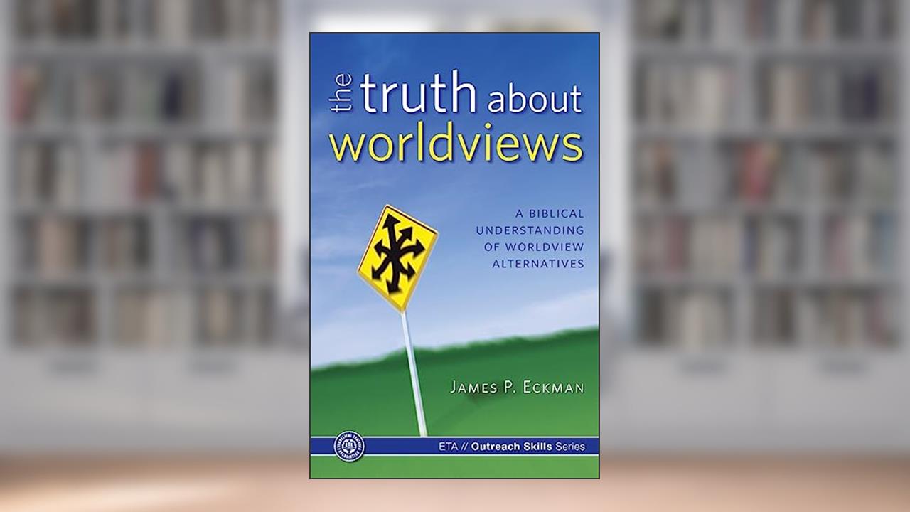 The Truth about Worldviews: A biblical understanding of worldview alternatives, written by James P. Eckman
