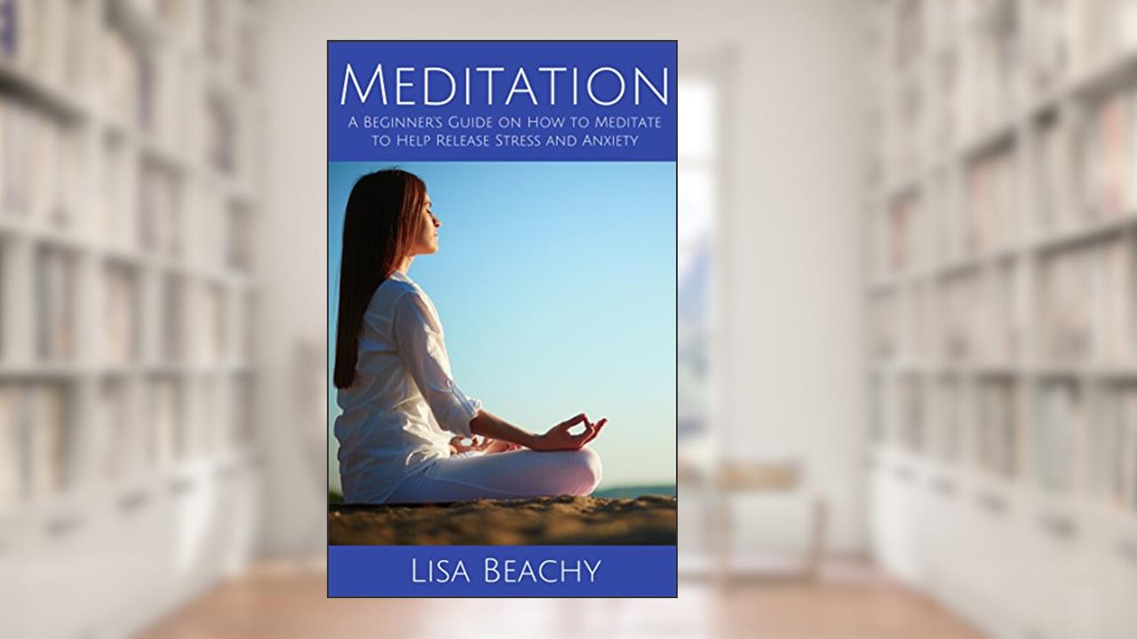Meditation: A Beginner's Guide on How to Meditate to Help Release Stress and Anxiety, written by Lisa Beachy