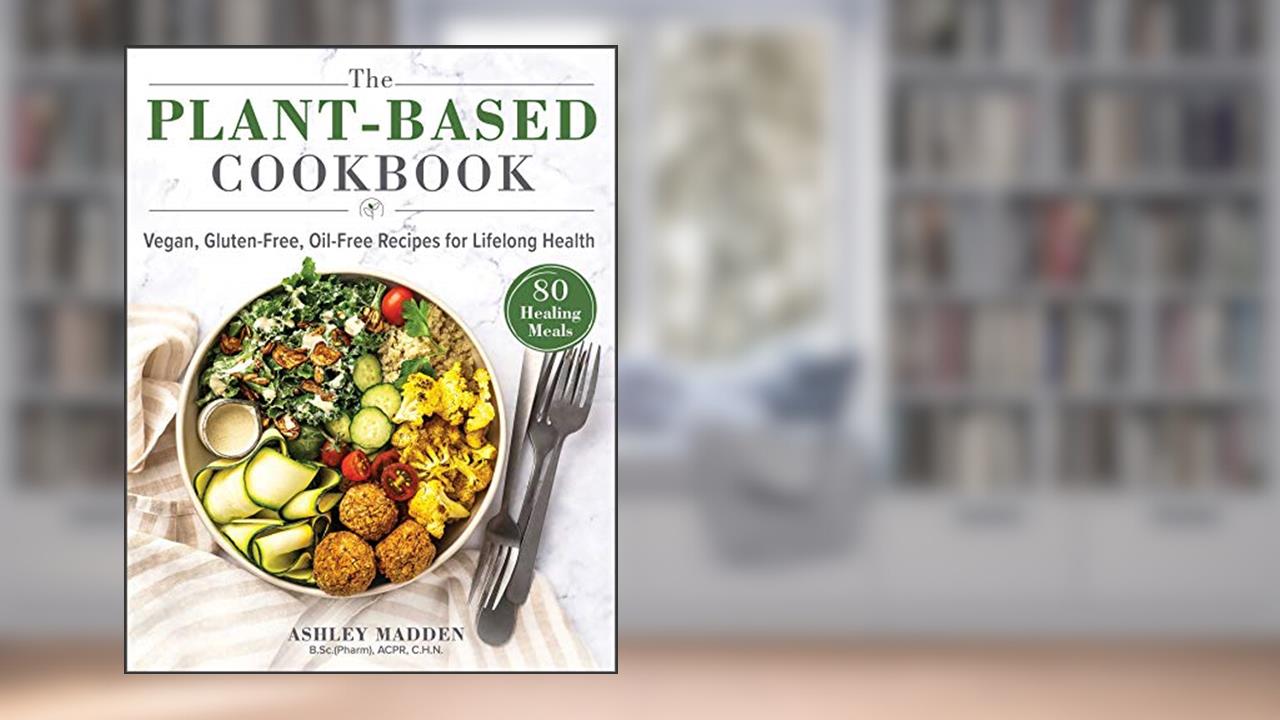 The Plant-Based Cookbook: Vegan, Gluten-Free, Oil-Free Recipes for Lifelong Health, written by Ashley Madden