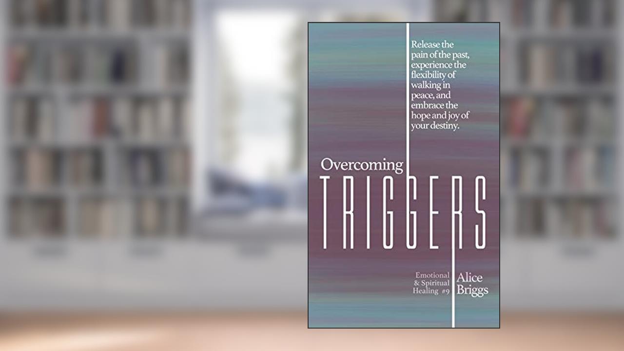 Overcoming Triggers: Release the pain of the past, experience the flexibility of walking in peace, and embrace the hope and joy of your destiny. (Emotional and Spiritual Healing), written by Alice Briggs
