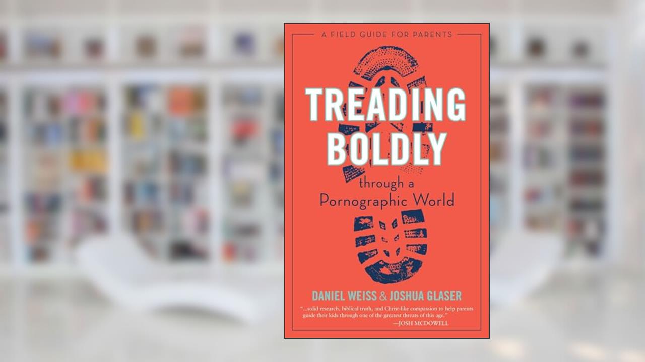 Treading Boldly through a Pornographic World: A Field Guide for Parents, written by Daniel Weiss; Joshua Glaser