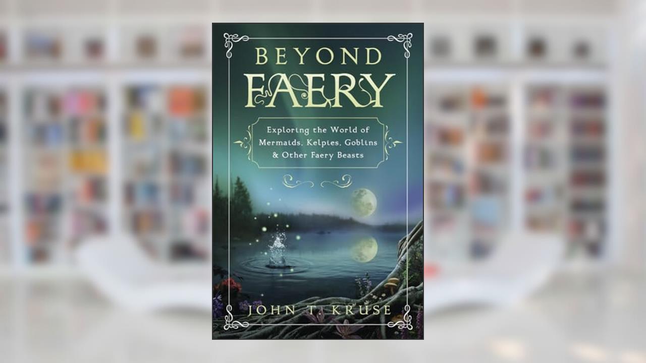 Beyond Faery: Exploring the World of Mermaids, Kelpies, Goblins & Other Faery Beasts, written by John T. Kruse