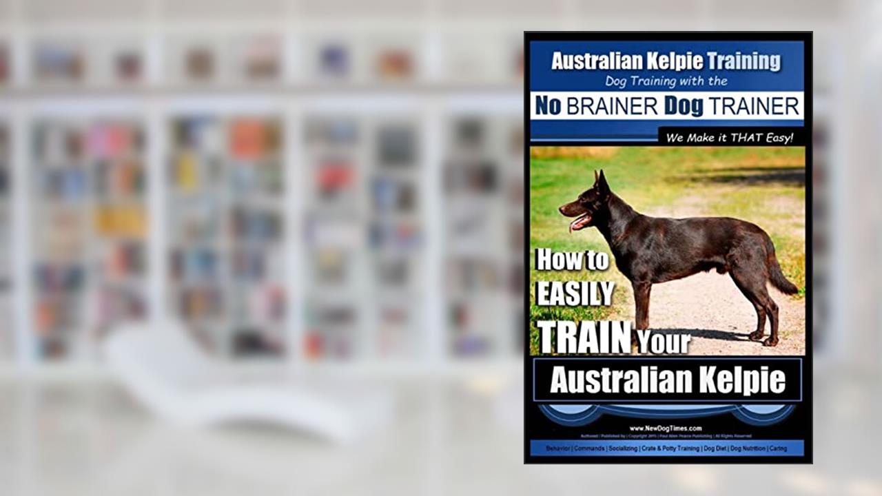 Australian Kelpie Training | Dog Training with the No BRAINER Dog TRAINER ~ We Make it THAT Easy!: How to EASILY TRAIN Your Australian Kelpie, written by Mr Paul Allen Pearce