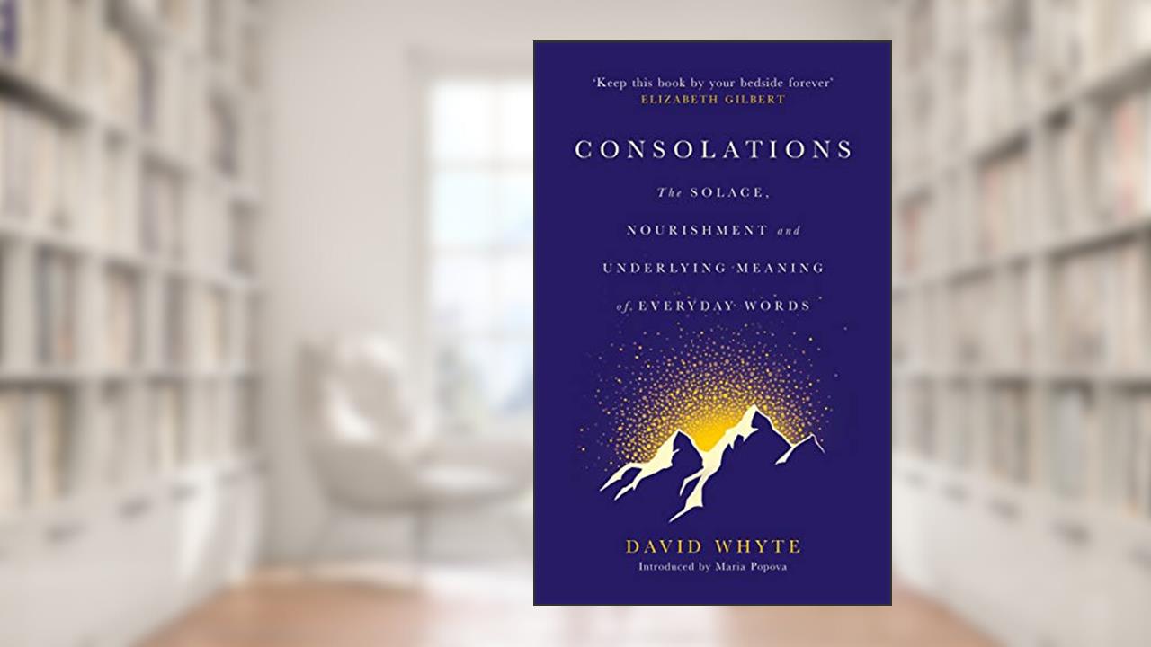 Consolations: The Solace, Nourishment and Underlying Meaning of Everyday Words, written by David Whyte