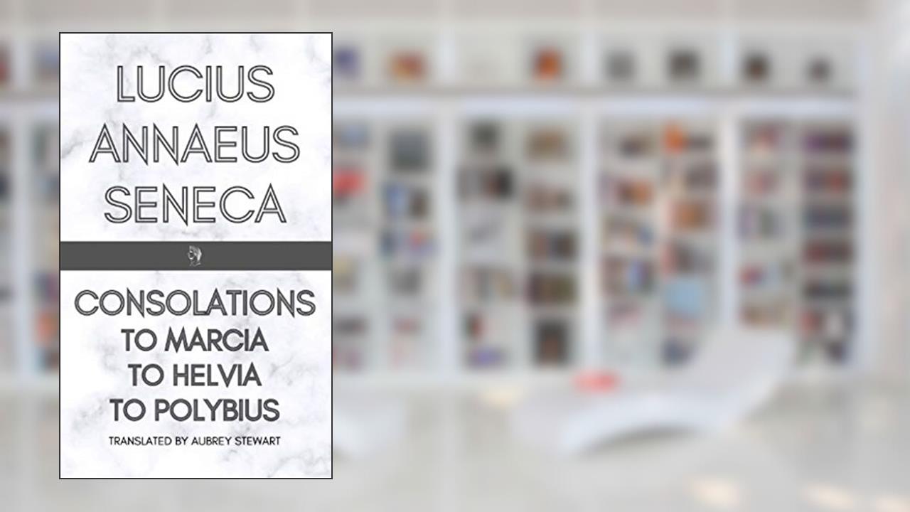 Consolations: To Marica, To Helvia, To Polybius, written by Lucius Annaeus Seneca