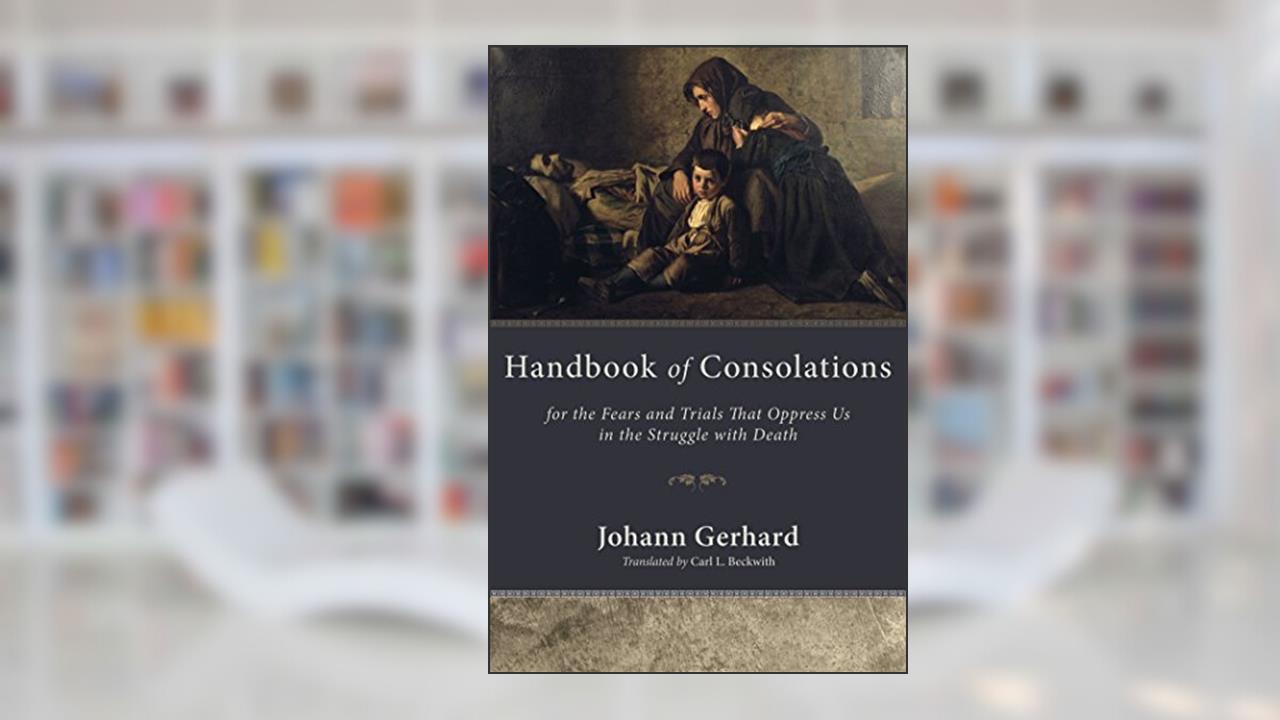 Handbook of Consolations: For the Fears and Trials That Oppress Us in the Stuggle with Death, written by Johann Gerhard