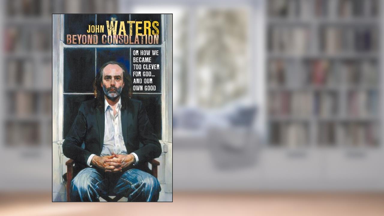 Beyond Consolation: How we became too "clever" for God and our own good, written by John Waters