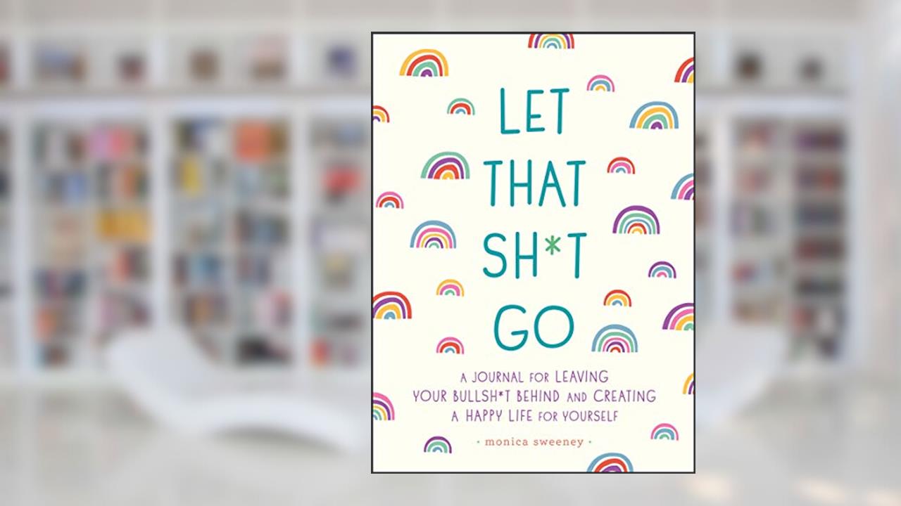Let That Sh*t Go: A Journal for Leaving Your Bullsh*t Behind and Creating a Happy Life (Zen as F*ck Journals), written by Monica Sweeney