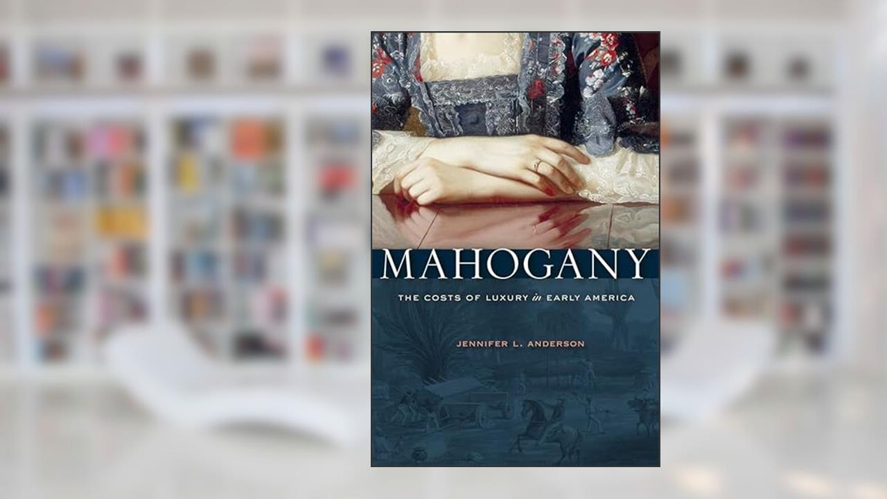 Mahogany: The Costs of Luxury in Early America, written by Jennifer L. Anderson