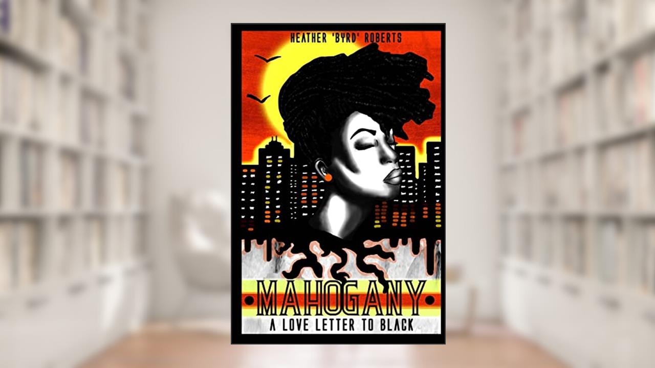 Mahogany: A Love Letter To Black, written by Heather 'Byrd' Roberts