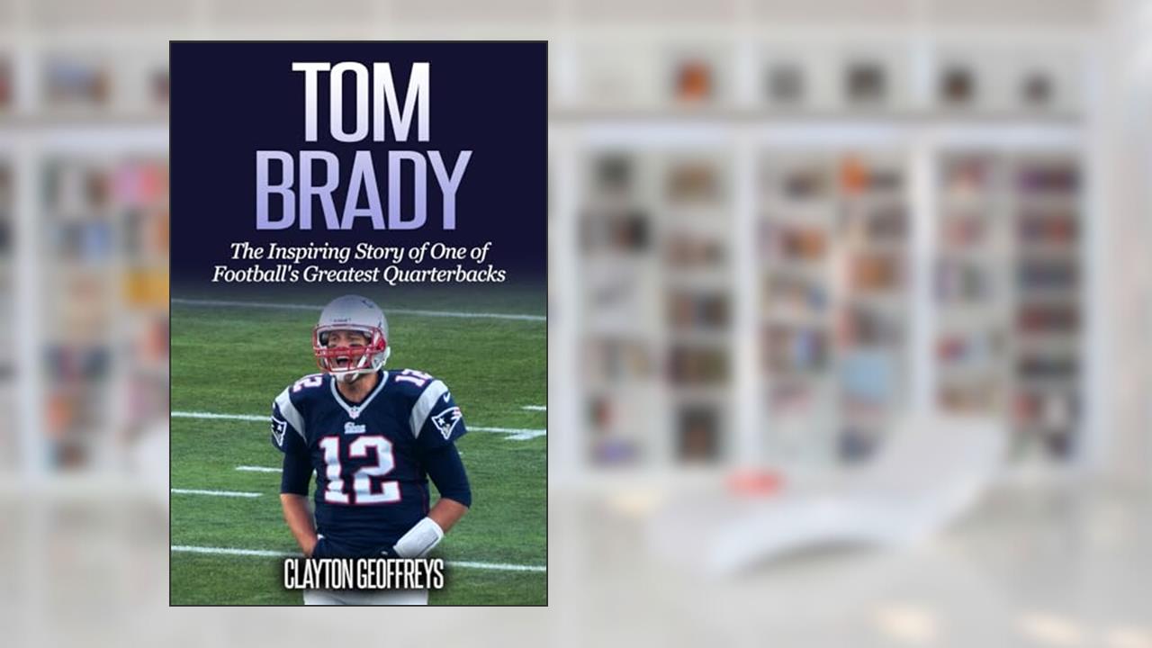 Tom Brady: The Inspiring Story of One of Football's Greatest Quarterbacks (Football Biography Books), written by Clayton Geoffreys