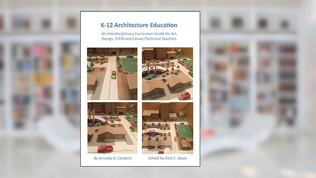 K-12 Architecture Education: An Interdisciplinary Curriculum Guide for Art, Design Educators, STEM and Vocational/Technical Teachers, written by Arnaldo Cardona