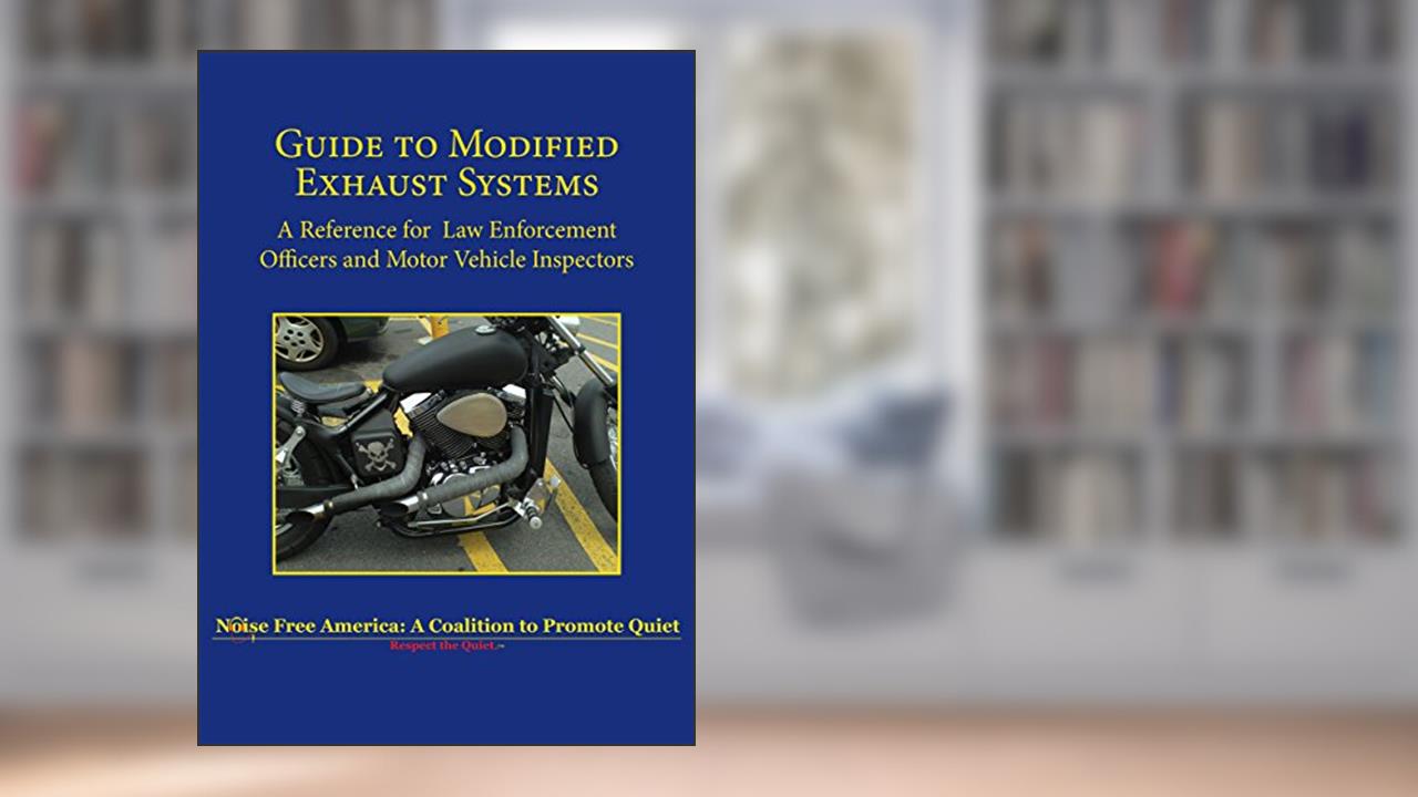 Guide to Modified Exhaust Systems: A Reference for Law Enforcement Officers and Motor Vehicle Inspectors, written by Noise Free America