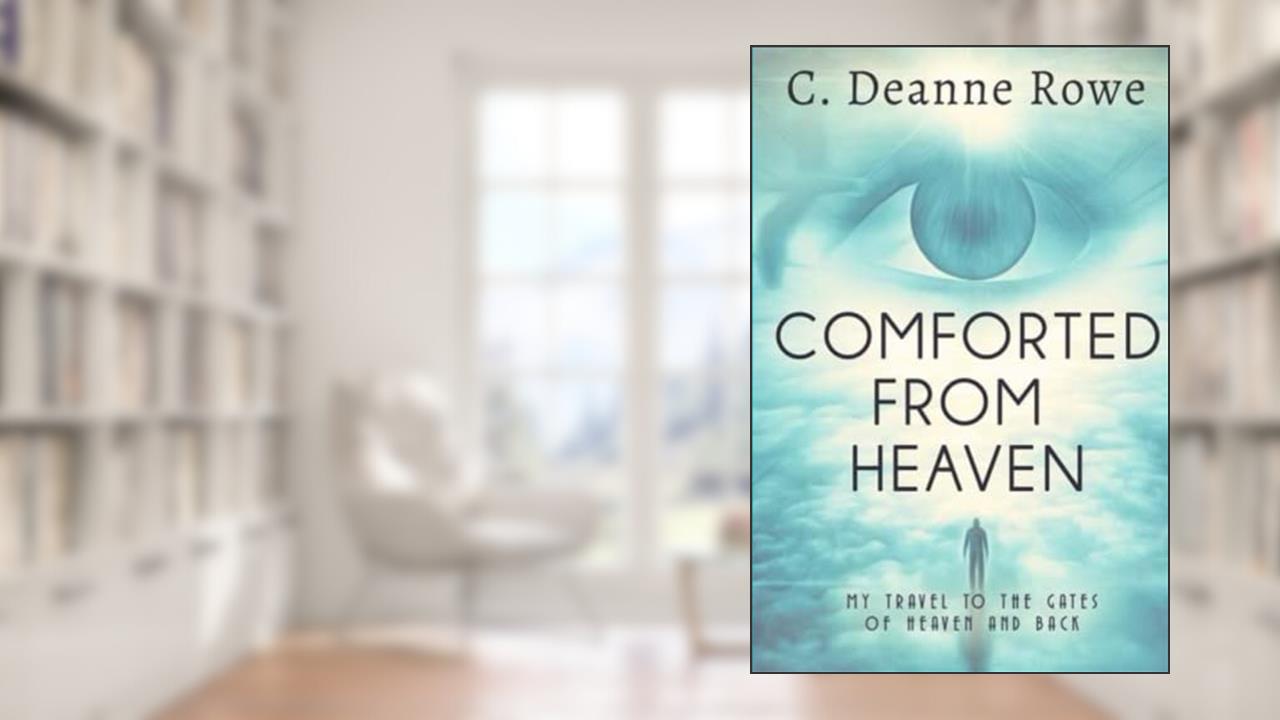 Comforted From Heaven: My travel to the Gates of Heaven and Back, written by C. Deanne Rowe