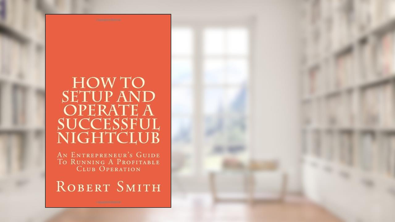 How to Setup and Operate a Successful Nightclub: An Entrepreneur's Guide to Running a Profitable Club Operation, written by Robert Smith