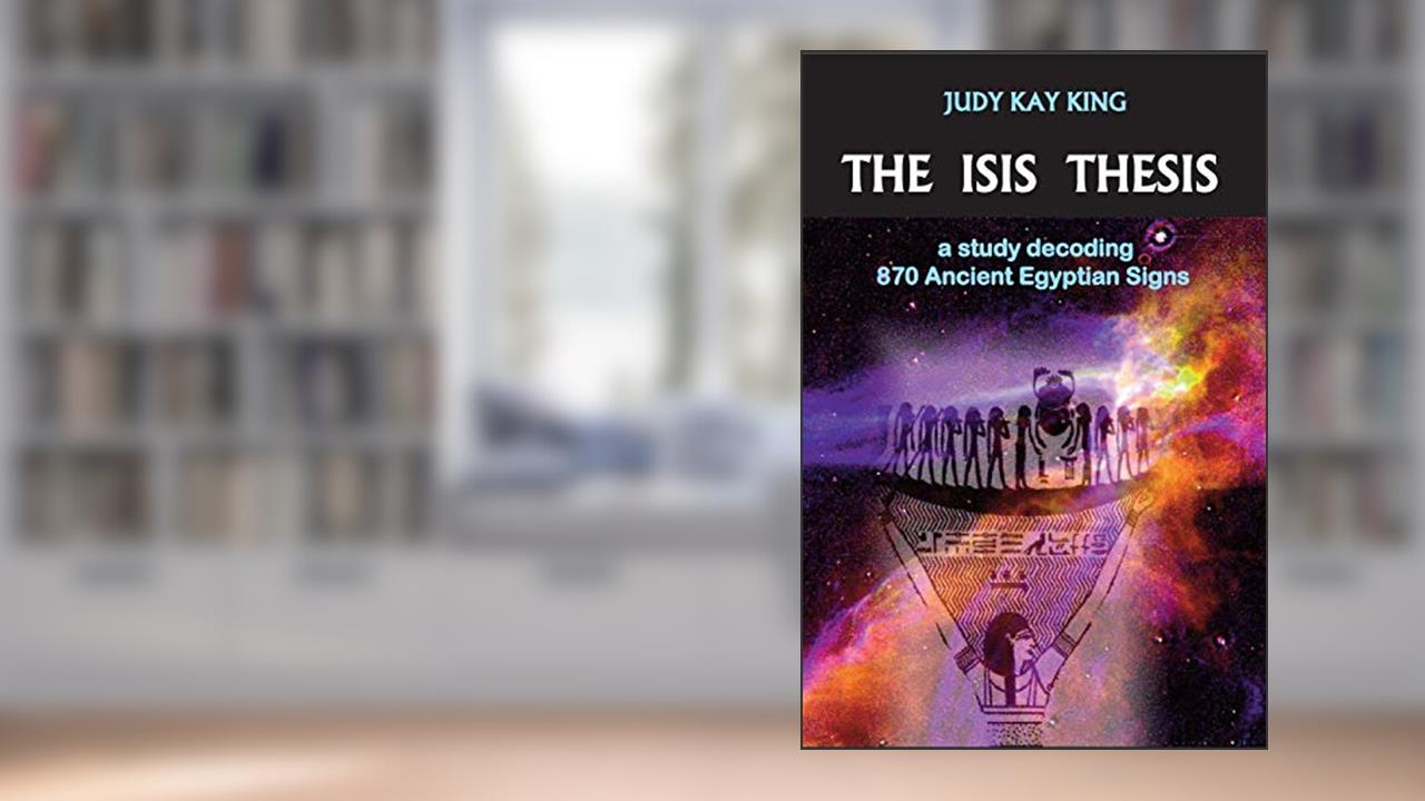 The Isis Thesis: a study decoding 870 Ancient Egyptian Signs, written by Judy Kay King