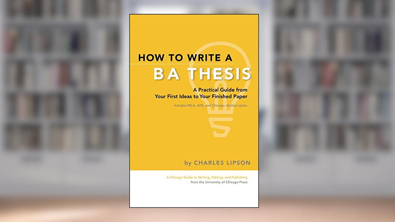 How to Write a BA Thesis: A Practical Guide from Your First Ideas to Your Finished Paper (Chicago Guides to Writing, Editing, and Publishing), written by Charles Lipson