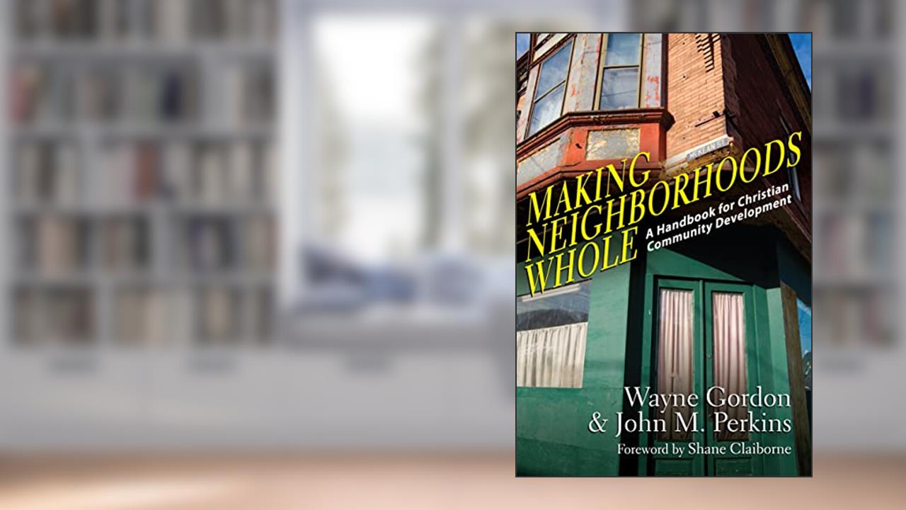 Making Neighborhoods Whole: A Handbook for Christian Community Development, written by Wayne Gordon; John M. Perkins; Shane Claiborne