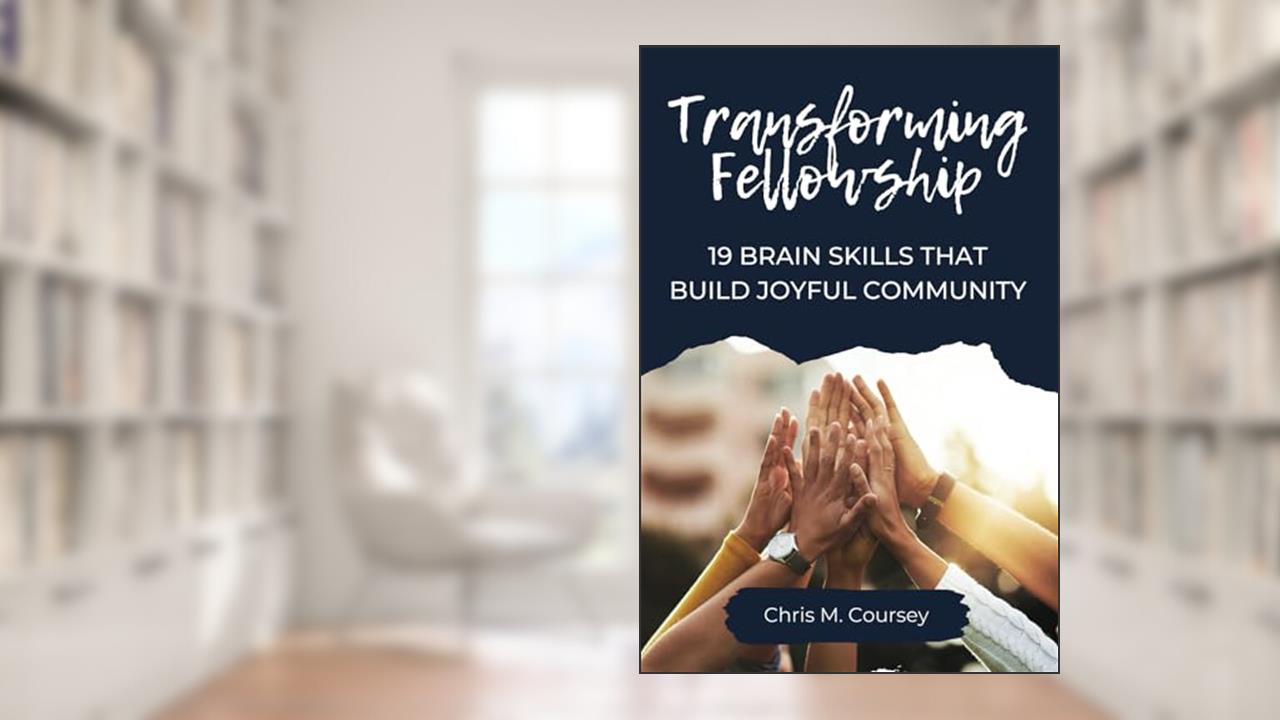 Transforming Fellowship: 19 Brain Skills That Build Joyful Community, written by Chris M. Coursey