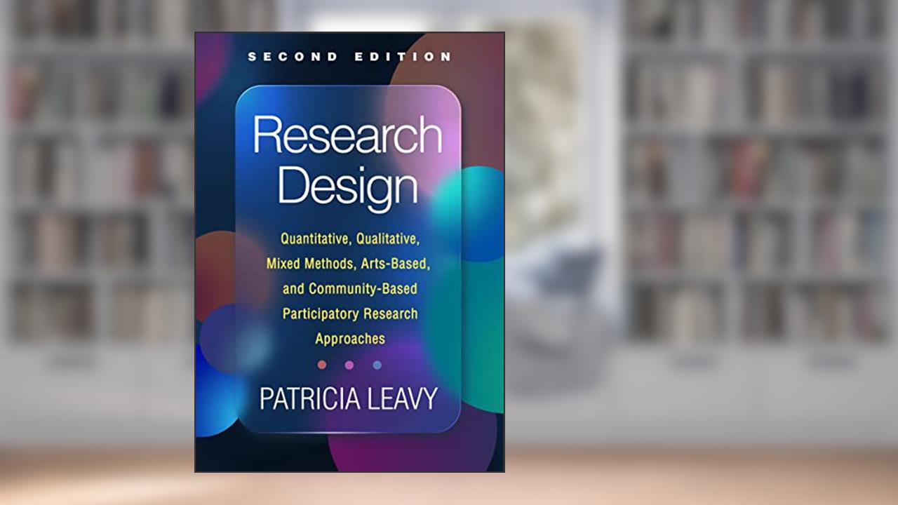 Research Design: Quantitative, Qualitative, Mixed Methods, Arts-Based, and Community-Based Participatory Research Approaches, written by Patricia Leavy
