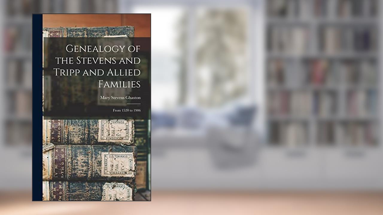 Genealogy of the Stevens and Tripp and Allied Families: From 1520 to 1906, written by Ghaston Mary Stevens
