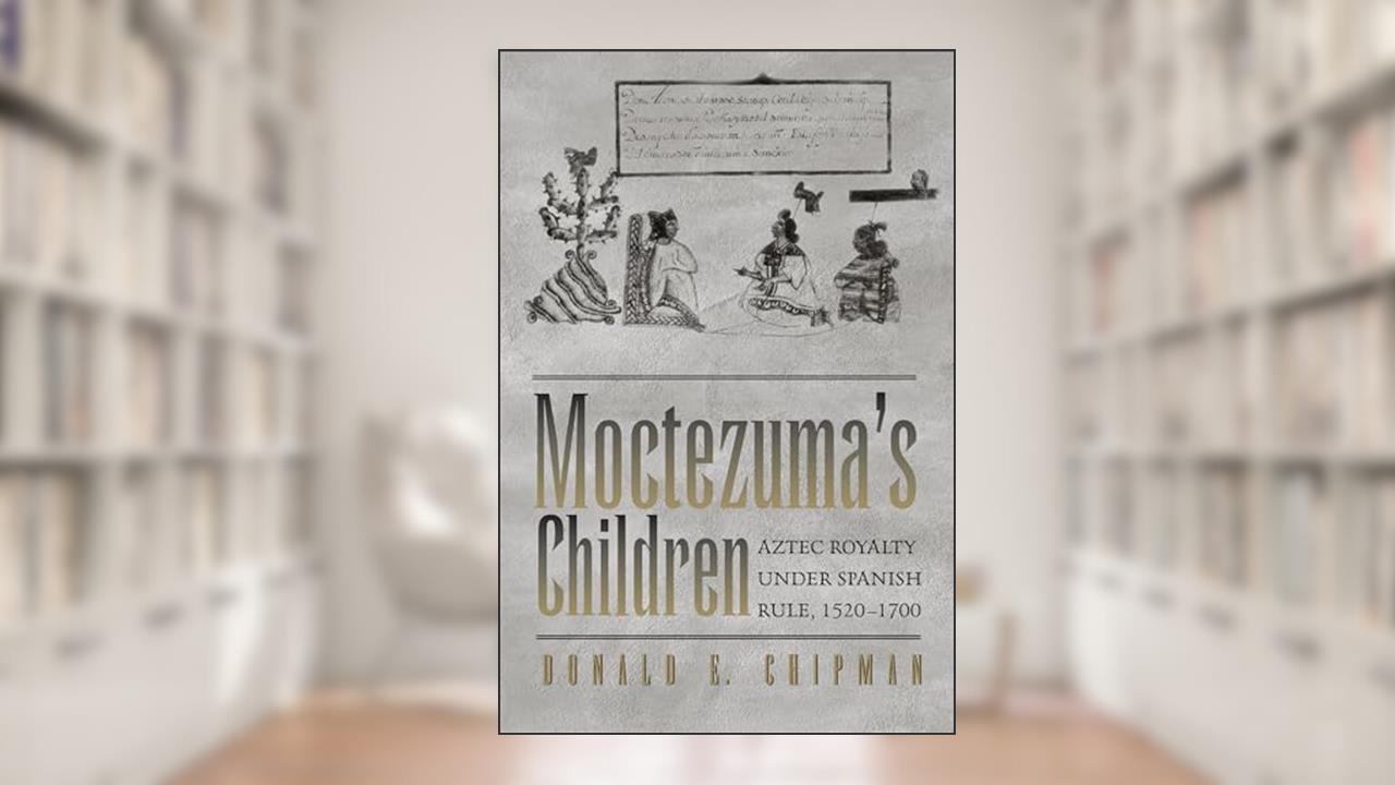 Moctezuma's Children: Aztec Royalty under Spanish Rule, 1520-1700, written by Donald E. Chipman