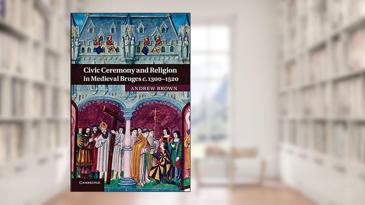 Civic Ceremony and Religion in Medieval Bruges c.1300-1520, written by Andrew Brown
