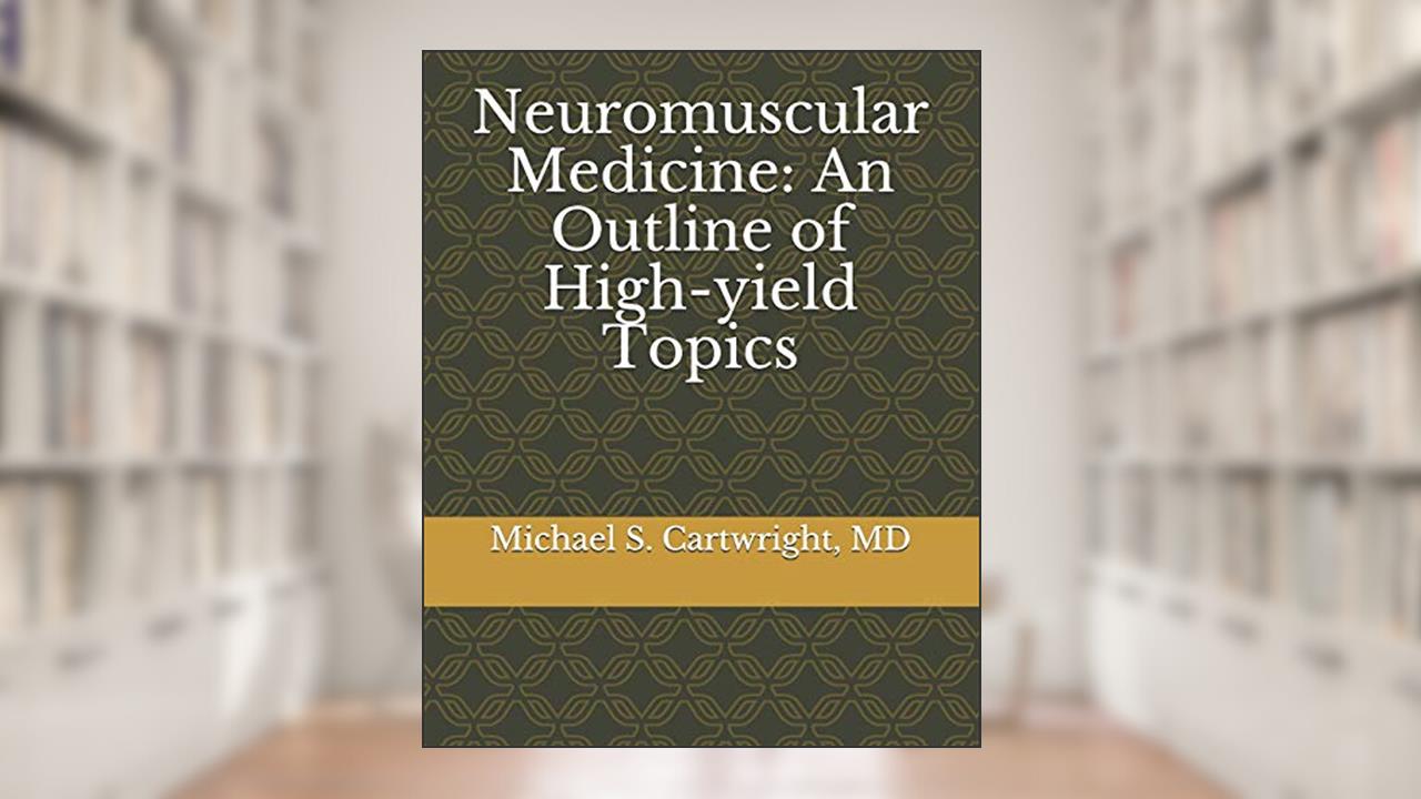 Neuromuscular Medicine: An Outline of High-yield Topics, written by Michael S. Cartwright MD