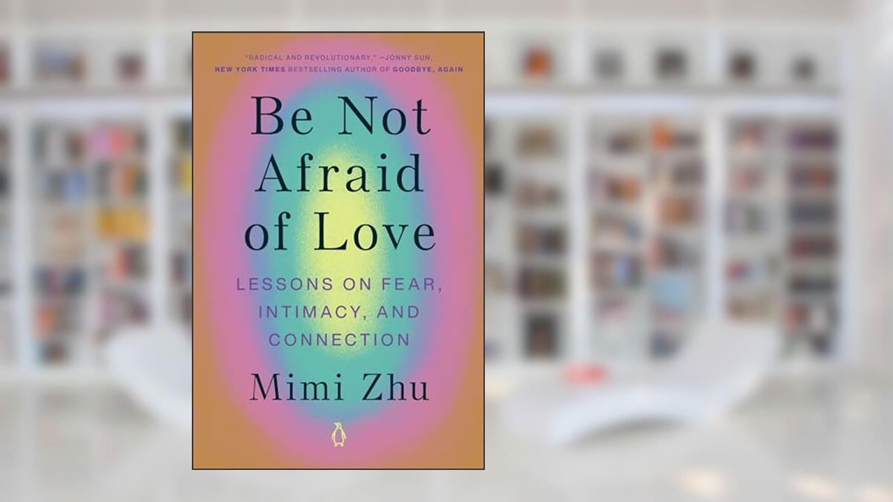 Be Not Afraid of Love: Lessons on Fear, Intimacy, and Connection, written by Mimi Zhu