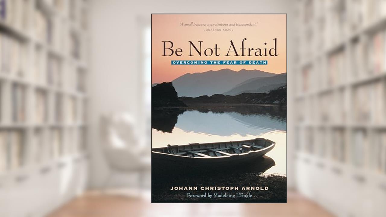 Be Not Afraid: Overcoming the Fear of Death, written by Johann Christoph Arnold