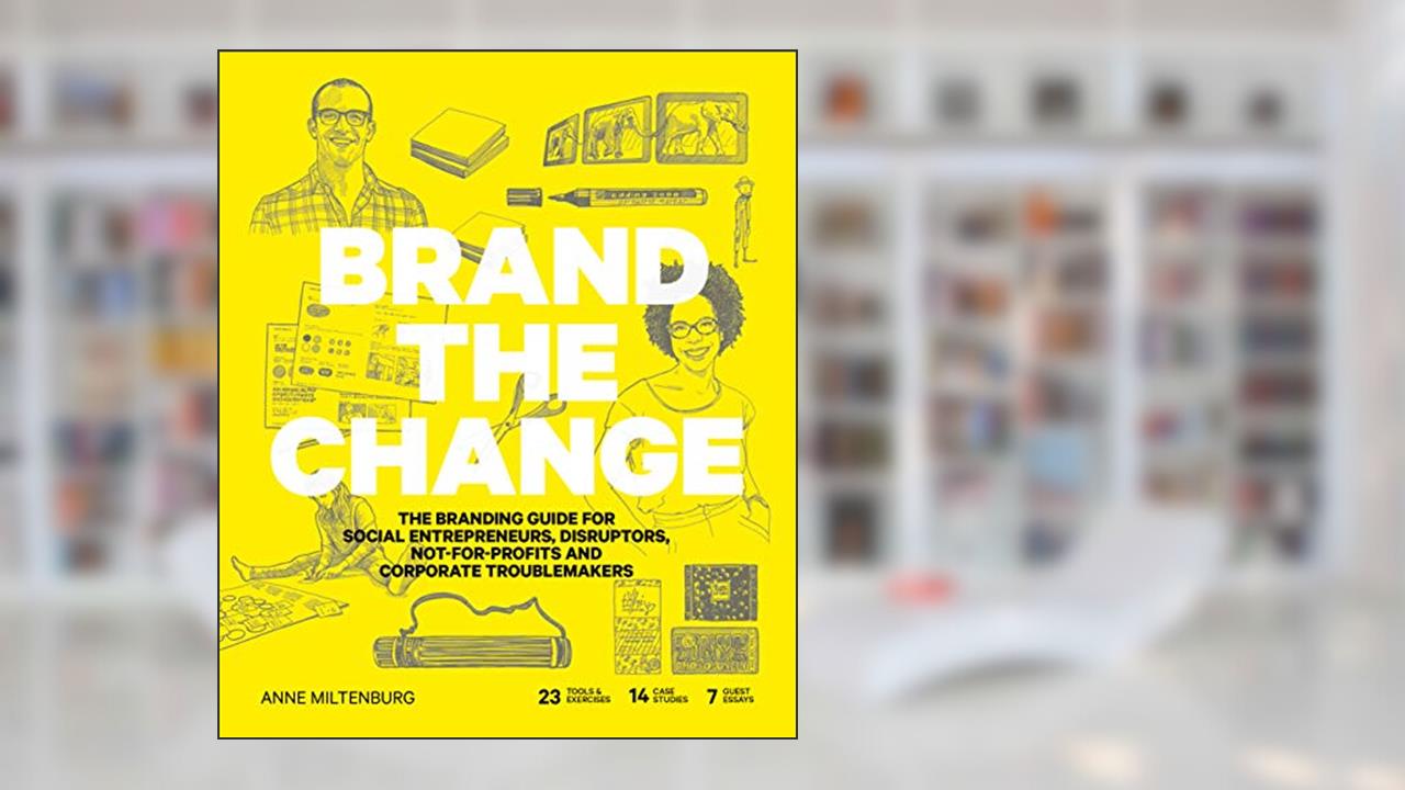 Brand the Change: The Branding Guide for social entrepreneurs, disruptors, not-for-profits and corporate troublemakers, written by Anne Miltenburg