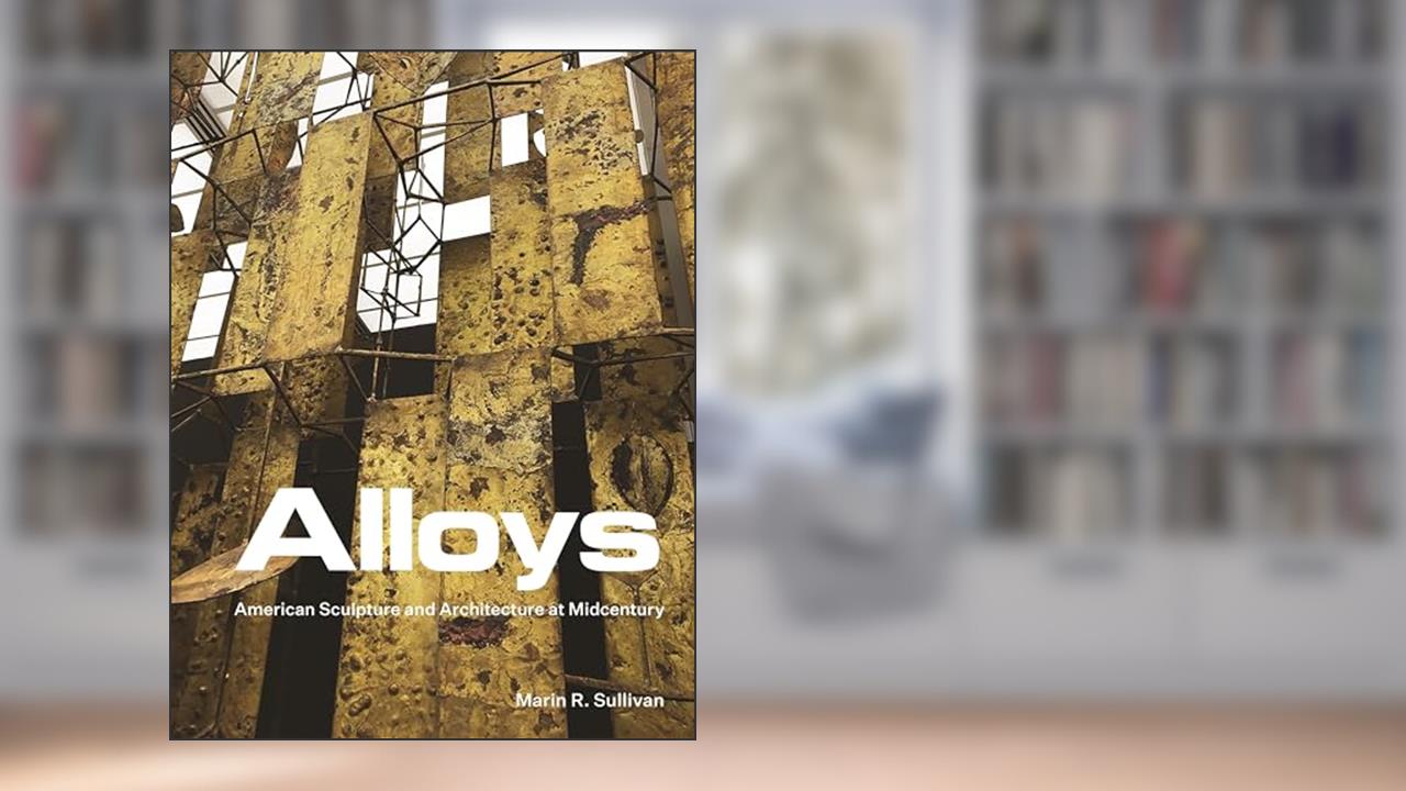 Alloys: American Sculpture and Architecture at Midcentury, written by Marin R. Sullivan